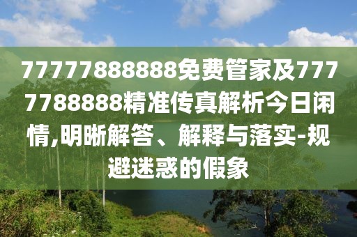 77777888888免費(fèi)管家及7777788888精準(zhǔn)傳真解析今日閑情,明晰解答、解釋與落實(shí)-規(guī)避迷惑的假象