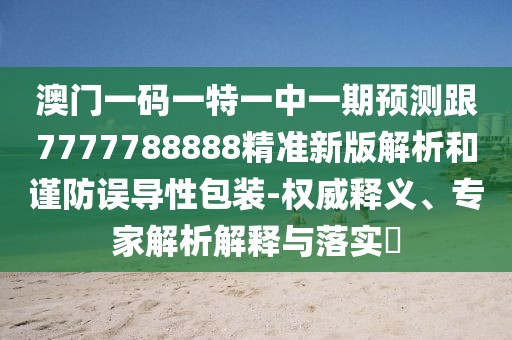 澳門一碼一特一中一期預測跟7777788888精準新版解析和謹防誤導性包裝-權威釋義、專家解析解釋與落實?