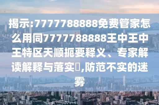 揭示:7777788888免費管家怎么用同7777788888王中王中王特區(qū)天順扼要釋義、專家解讀解釋與落實?,防范不實的迷霧