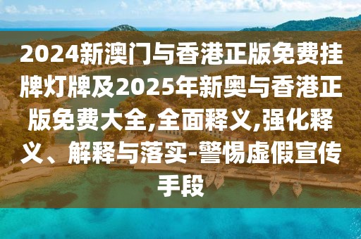 2024新澳門與香港正版免費掛牌燈牌及2025年新奧與香港正版免費大全,全面釋義,強化釋義、解釋與落實-警惕虛假宣傳手段
