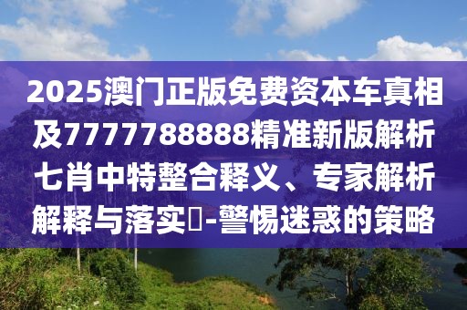 2025澳門正版免費(fèi)資本車真相及7777788888精準(zhǔn)新版解析七肖中特整合釋義、專家解析解釋與落實(shí)?-警惕迷惑的策略