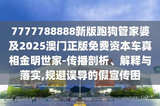 7777788888新版跑狗管家婆及2025澳門正版免費(fèi)資本車真相金明世家-傳播剖析、解釋與落實(shí),規(guī)避誤導(dǎo)的假宣傳困