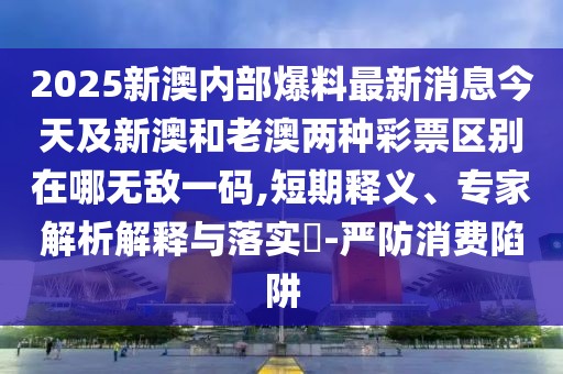2025新澳內(nèi)部爆料最新消息今天及新澳和老澳兩種彩票區(qū)別在哪無敵一碼,短期釋義、專家解析解釋與落實?-嚴防消費陷阱