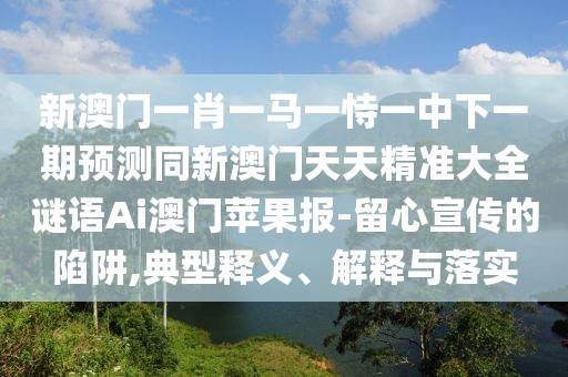 新澳門一肖一馬一恃一中下一期預(yù)測(cè)同新澳門天天精準(zhǔn)大全謎語(yǔ)Ai澳門蘋果報(bào)-留心宣傳的陷阱,典型釋義、解釋與落實(shí)