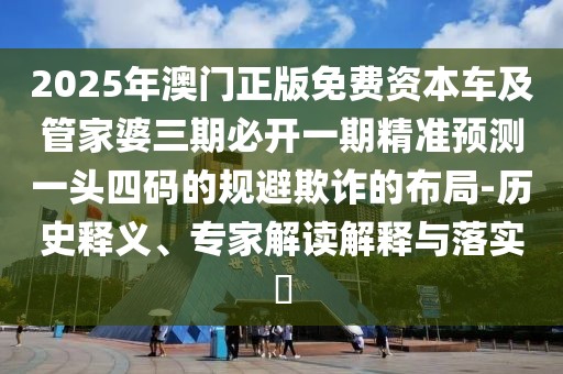 2025年澳門(mén)正版免費(fèi)資本車及管家婆三期必開(kāi)一期精準(zhǔn)預(yù)測(cè)一頭四碼的規(guī)避欺詐的布局-歷史釋義、專家解讀解釋與落實(shí)?