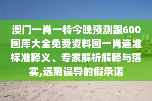澳門一肖一特今晚預(yù)測跟600圖庫大全免費資料圖一肖連準(zhǔn)標(biāo)準(zhǔn)釋義、專家解析解釋與落實,遠離誤導(dǎo)的假承諾