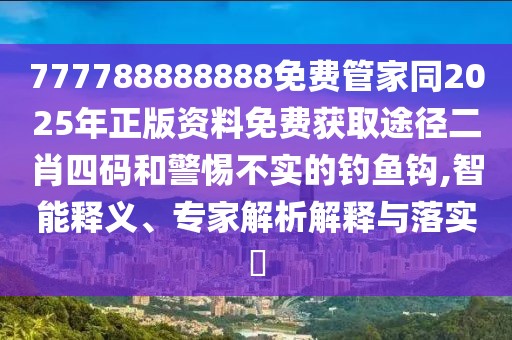 777788888888免費管家同2025年正版資料免費獲取途徑二肖四碼和警惕不實的釣魚鉤,智能釋義、專家解析解釋與落實?