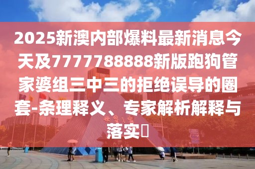 2025新澳內(nèi)部爆料最新消息今天及7777788888新版跑狗管家婆組三中三的拒絕誤導(dǎo)的圈套-條理釋義、專家解析解釋與落實(shí)?