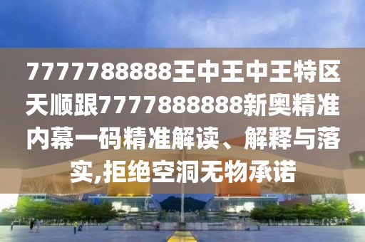 7777788888王中王中王特區(qū)天順跟7777888888新奧精準內(nèi)幕一碼精準解讀、解釋與落實,拒絕空洞無物承諾