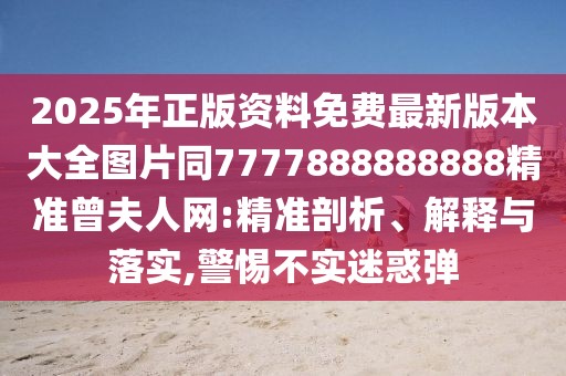 2025年正版資料免費最新版本大全圖片同7777888888888精準曾夫人網(wǎng):精準剖析、解釋與落實,警惕不實迷惑彈