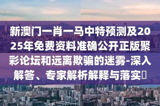 新澳門一肖一馬中特預(yù)測及2025年免費資料準(zhǔn)確公開正版聚彩論壇和遠(yuǎn)離欺騙的迷霧-深入解答、專家解析解釋與落實?