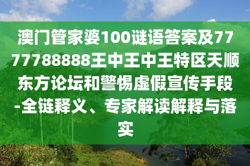 澳門管家婆100謎語答案及7777788888王中王中王特區(qū)天順東方論壇和警惕虛假宣傳手段-全鏈釋義、專家解讀解釋與落實