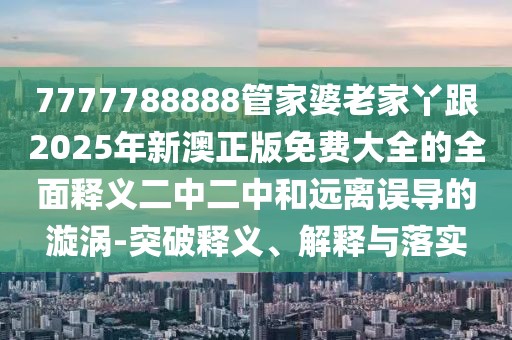 7777788888管家婆老家丫跟2025年新澳正版免費大全的全面釋義二中二中和遠離誤導的漩渦-突破釋義、解釋與落實