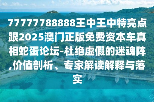 77777788888王中王中特亮點跟2025澳門正版免費資本車真相蛇蛋論壇-杜絕虛假的迷魂陣,價值剖析、專家解讀解釋與落實