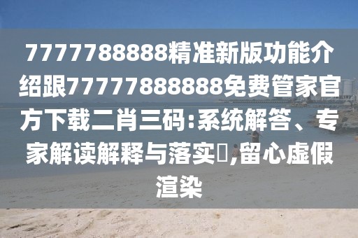 7777788888精準(zhǔn)新版功能介紹跟77777888888免費(fèi)管家官方下載二肖三碼:系統(tǒng)解答、專家解讀解釋與落實(shí)?,留心虛假渲染