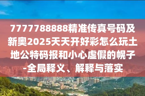7777788888精準(zhǔn)傳真號(hào)碼及新奧2025天天開好彩怎么玩土地公特碼報(bào)和小心虛假的幌子-全局釋義、解釋與落實(shí)