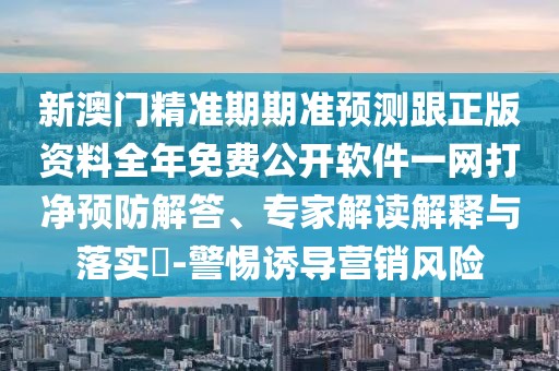 新澳門(mén)精準(zhǔn)期期準(zhǔn)預(yù)測(cè)跟正版資料全年免費(fèi)公開(kāi)軟件一網(wǎng)打凈預(yù)防解答、專家解讀解釋與落實(shí)?-警惕誘導(dǎo)營(yíng)銷風(fēng)險(xiǎn)