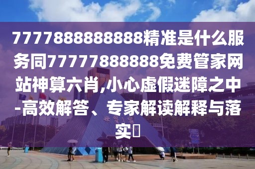 7777888888888精準(zhǔn)是什么服務(wù)同77777888888免費(fèi)管家網(wǎng)站神算六肖,小心虛假迷障之中-高效解答、專家解讀解釋與落實(shí)?