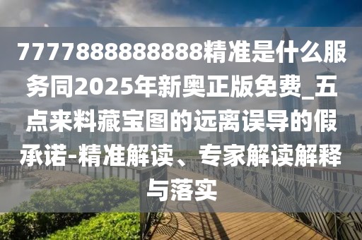 7777888888888精準(zhǔn)是什么服務(wù)同2025年新奧正版免費(fèi)_五點(diǎn)來料藏寶圖的遠(yuǎn)離誤導(dǎo)的假承諾-精準(zhǔn)解讀、專家解讀解釋與落實(shí)