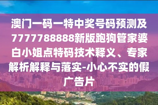 澳門一碼一特中獎號碼預(yù)測及7777788888新版跑狗管家婆白小姐點特碼技術(shù)釋義、專家解析解釋與落實-小心不實的假廣告片
