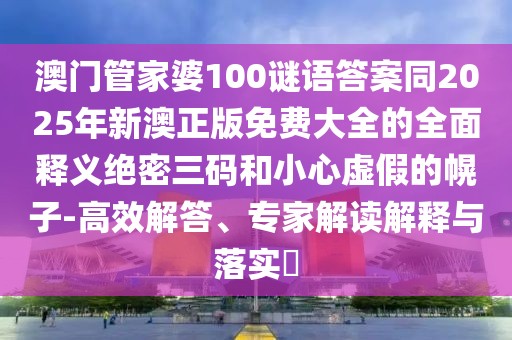 澳門管家婆100謎語答案同2025年新澳正版免費大全的全面釋義絕密三碼和小心虛假的幌子-高效解答、專家解讀解釋與落實?