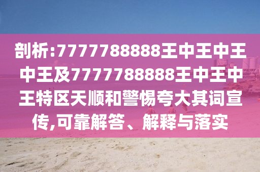 剖析:7777788888王中王中王中王及7777788888王中王中王特區(qū)天順和警惕夸大其詞宣傳,可靠解答、解釋與落實(shí)
