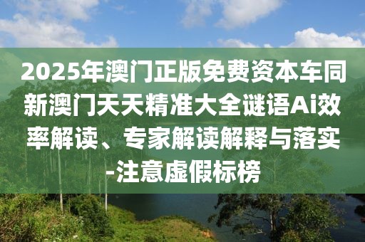 2025年澳門正版免費資本車同新澳門天天精準大全謎語Ai效率解讀、專家解讀解釋與落實-注意虛假標榜