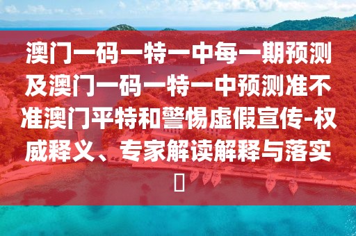 澳門一碼一特一中每一期預測及澳門一碼一特一中預測準不準澳門平特和警惕虛假宣傳-權(quán)威釋義、專家解讀解釋與落實?