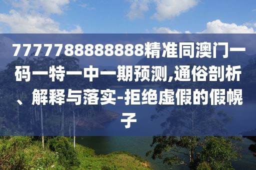 7777788888888精準(zhǔn)同澳門一碼一特一中一期預(yù)測,通俗剖析、解釋與落實-拒絕虛假的假幌子