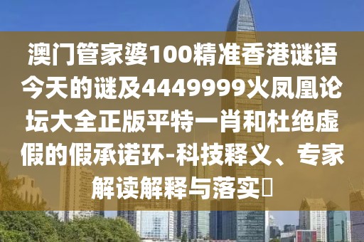 澳門管家婆100精準(zhǔn)香港謎語今天的謎及4449999火鳳凰論壇大全正版平特一肖和杜絕虛假的假承諾環(huán)-科技釋義、專家解讀解釋與落實(shí)?