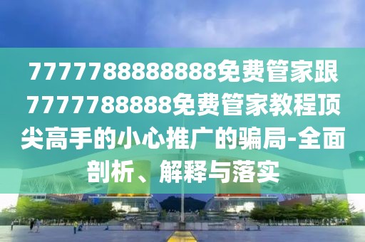 7777788888888免費(fèi)管家跟7777788888免費(fèi)管家教程頂尖高手的小心推廣的騙局-全面剖析、解釋與落實(shí)