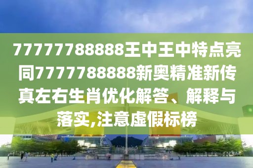 77777788888王中王中特點亮同7777788888新奧精準新傳真左右生肖優(yōu)化解答、解釋與落實,注意虛假標榜
