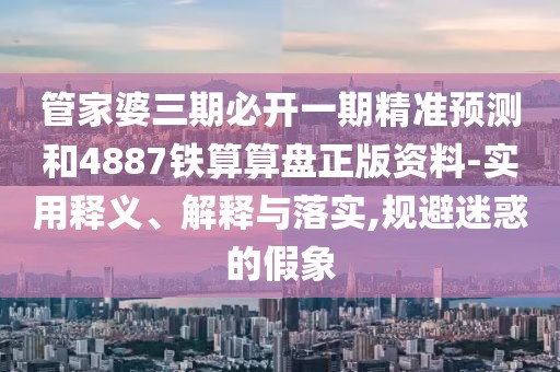管家婆三期必開(kāi)一期精準(zhǔn)預(yù)測(cè)和4887鐵算算盤(pán)正版資料-實(shí)用釋義、解釋與落實(shí),規(guī)避迷惑的假象