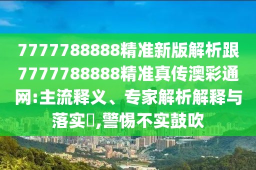 7777788888精準(zhǔn)新版解析跟7777788888精準(zhǔn)真?zhèn)靼牟释ňW(wǎng):主流釋義、專家解析解釋與落實(shí)?,警惕不實(shí)鼓吹