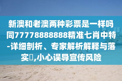 新澳和老澳兩種彩票是一樣嗎同77778888888精準(zhǔn)七肖中特-詳細(xì)剖析、專家解析解釋與落實(shí)?,小心誤導(dǎo)宣傳風(fēng)險