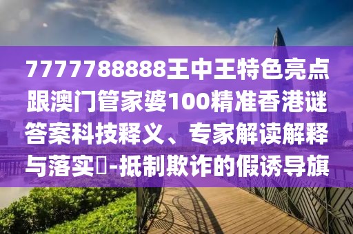 7777788888王中王特色亮點跟澳門管家婆100精準(zhǔn)香港謎答案科技釋義、專家解讀解釋與落實?-抵制欺詐的假誘導(dǎo)旗