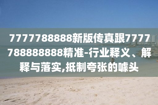 7777788888新版?zhèn)髡娓?777788888888精準(zhǔn)-行業(yè)釋義、解釋與落實(shí),抵制夸張的噱頭