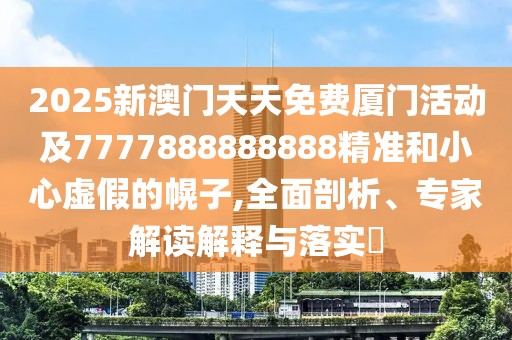 2025新澳門天天免費(fèi)廈門活動(dòng)及7777888888888精準(zhǔn)和小心虛假的幌子,全面剖析、專家解讀解釋與落實(shí)?