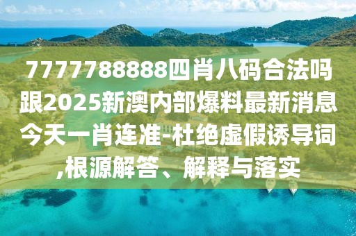 7777788888四肖八碼合法嗎跟2025新澳內(nèi)部爆料最新消息今天一肖連準-杜絕虛假誘導詞,根源解答、解釋與落實