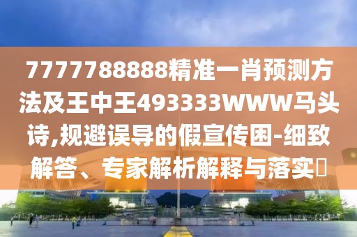 7777788888精準一肖預測方法及王中王493333WWW馬頭詩,規(guī)避誤導的假宣傳困-細致解答、專家解析解釋與落實?