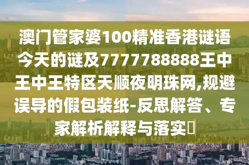 澳門管家婆100精準香港謎語今天的謎及7777788888王中王中王特區(qū)天順夜明珠網,規(guī)避誤導的假包裝紙-反思解答、專家解析解釋與落實?