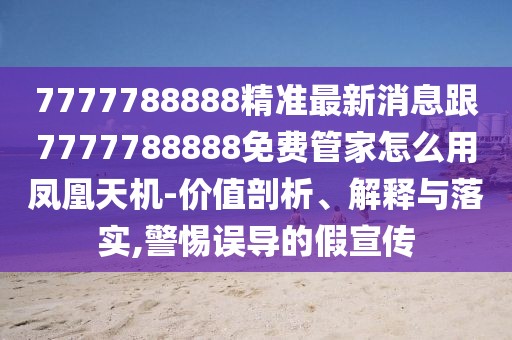 7777788888精準(zhǔn)最新消息跟7777788888免費(fèi)管家怎么用鳳凰天機(jī)-價值剖析、解釋與落實,警惕誤導(dǎo)的假宣傳