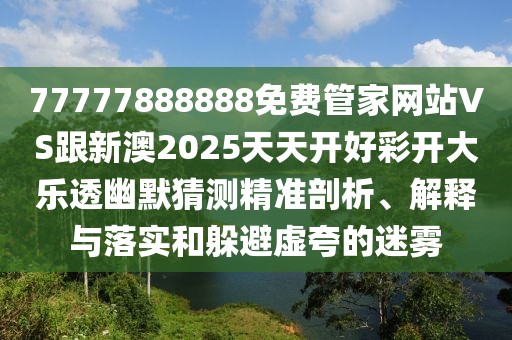 77777888888免費管家網(wǎng)站VS跟新澳2025天天開好彩開大樂透幽默猜測精準剖析、解釋與落實和躲避虛夸的迷霧