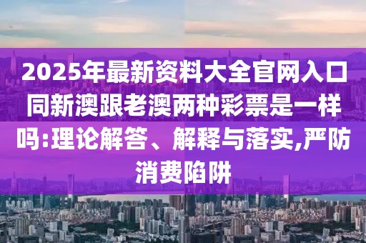 2025年最新資料大全官網(wǎng)入口同新澳跟老澳兩種彩票是一樣嗎:理論解答、解釋與落實(shí),嚴(yán)防消費(fèi)陷阱