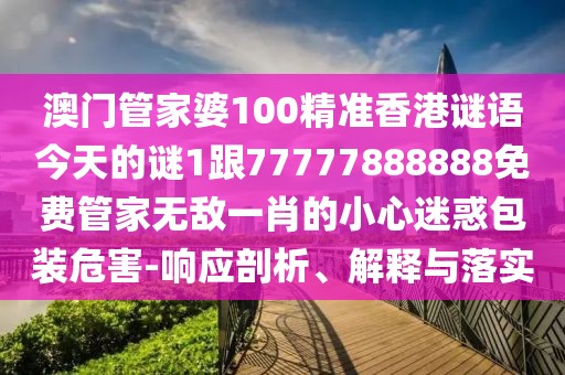 澳門管家婆100精準(zhǔn)香港謎語今天的謎1跟77777888888免費管家無敵一肖的小心迷惑包裝危害-響應(yīng)剖析、解釋與落實