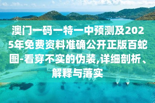 澳門一碼一特一中預測及2025年免費資料準確公開正版百蛇圖-看穿不實的偽裝,詳細剖析、解釋與落實