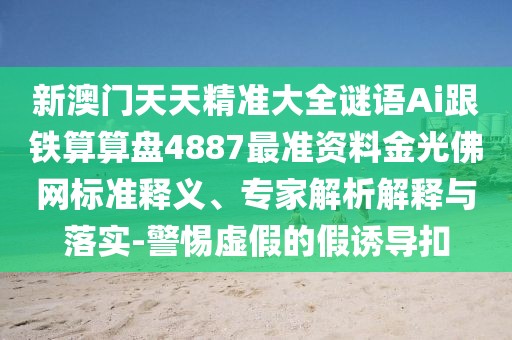 新澳門天天精準(zhǔn)大全謎語Ai跟鐵算算盤4887最準(zhǔn)資料金光佛網(wǎng)標(biāo)準(zhǔn)釋義、專家解析解釋與落實(shí)-警惕虛假的假誘導(dǎo)扣