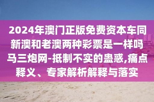 2024年澳門正版免費(fèi)資本車同新澳和老澳兩種彩票是一樣嗎馬三炮網(wǎng)-抵制不實(shí)的蠱惑,痛點(diǎn)釋義、專家解析解釋與落實(shí)