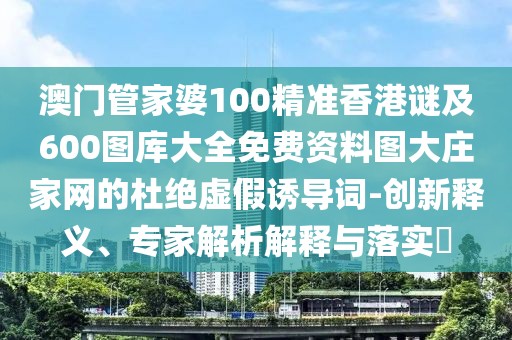 澳門管家婆100精準(zhǔn)香港謎及600圖庫大全免費(fèi)資料圖大莊家網(wǎng)的杜絕虛假誘導(dǎo)詞-創(chuàng)新釋義、專家解析解釋與落實(shí)?