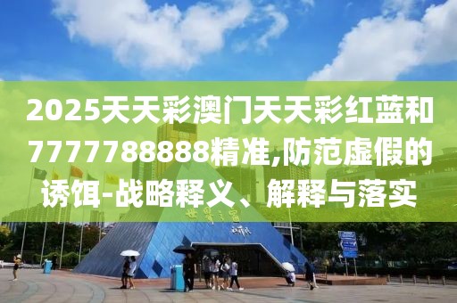 2025天天彩澳門天天彩紅藍(lán)和7777788888精準(zhǔn),防范虛假的誘餌-戰(zhàn)略釋義、解釋與落實